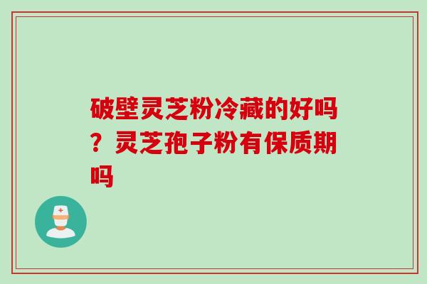 破壁灵芝粉冷藏的好吗？灵芝孢子粉有保质期吗