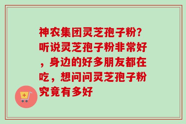 神农集团灵芝孢子粉?听说灵芝孢子粉非常好,身边的好多朋友都在吃,想问问灵芝孢子粉究竟有多好 神农集团灵芝孢子粉?听说灵芝孢子粉非常好,身边的好多朋友都在吃,想问问灵芝孢子粉究竟有多好