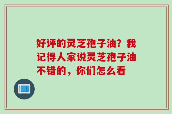 好评的灵芝孢子油？我记得人家说灵芝孢子油不错的，你们怎么看