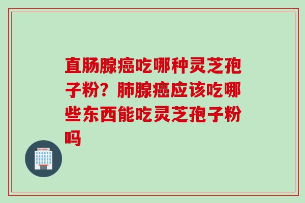直肠腺癌吃哪种灵芝孢子粉？肺腺癌应该吃哪些东西能吃灵芝孢子粉吗