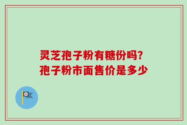 灵芝孢子粉有糖份吗？孢子粉市面售价是多少