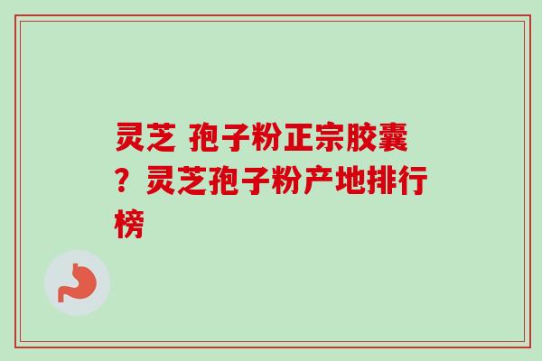 灵芝 孢子粉正宗胶囊？灵芝孢子粉产地排行榜