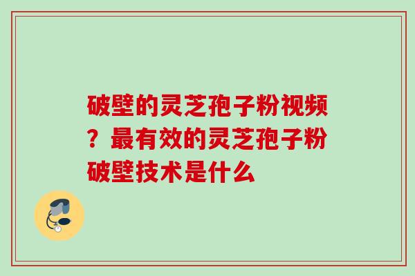 破壁的灵芝孢子粉视频？最有效的灵芝孢子粉破壁技术是什么