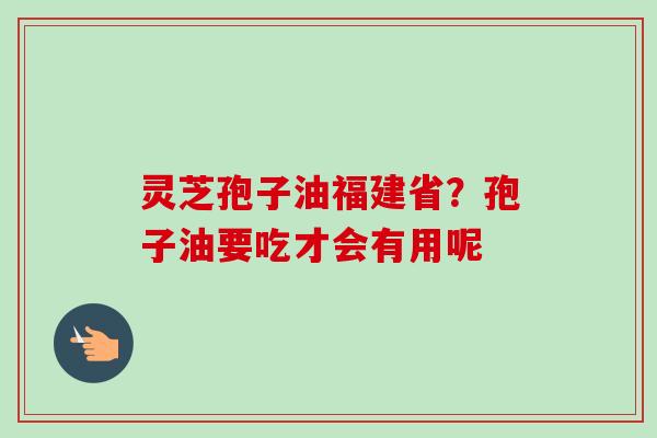 灵芝孢子油福建省？孢子油要吃才会有用呢