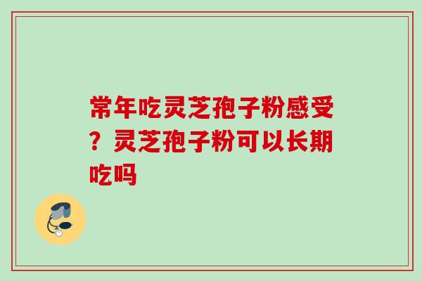 常年吃灵芝孢子粉感受?灵芝孢子粉可以长期吃吗 常年吃灵芝孢子粉感受?灵芝孢子粉可以长期吃吗
