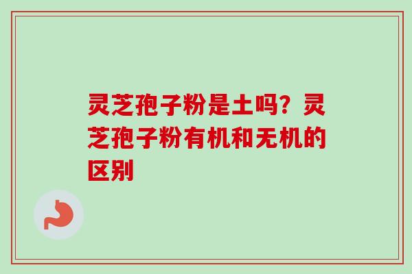 灵芝孢子粉是土吗？灵芝孢子粉有机和无机的区别