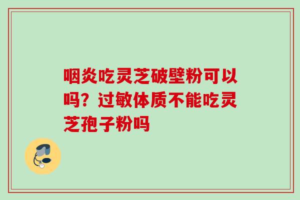 咽炎吃灵芝破壁粉可以吗？过敏体质不能吃灵芝孢子粉吗