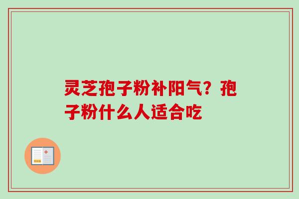 灵芝孢子粉补阳气？孢子粉什么人适合吃