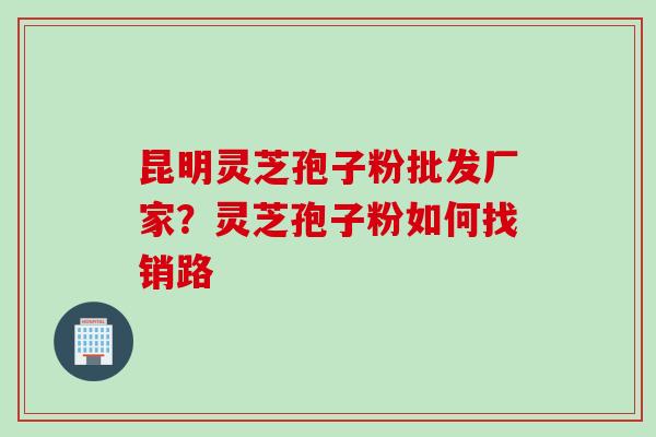 昆明灵芝孢子粉批发厂家？灵芝孢子粉如何找销路
