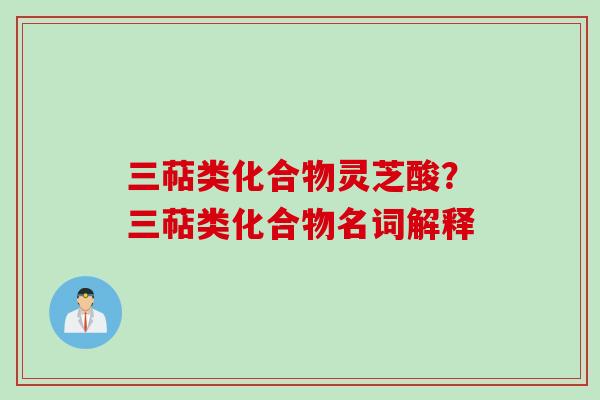 三萜类化合物灵芝酸？三萜类化合物名词解释