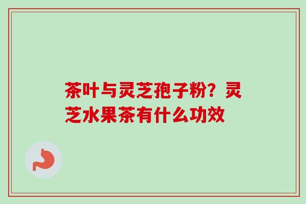 茶叶与灵芝孢子粉？灵芝水果茶有什么功效