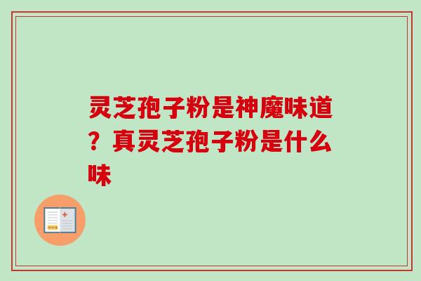 灵芝孢子粉是神魔味道？真灵芝孢子粉是什么味