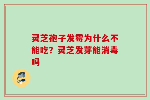 灵芝孢子发霉为什么不能吃？灵芝发芽能消毒吗