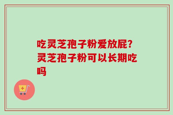 吃灵芝孢子粉爱放屁？灵芝孢子粉可以长期吃吗