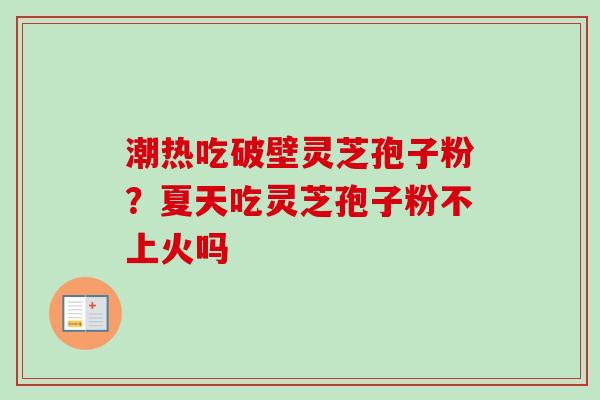 潮热吃破壁灵芝孢子粉?夏天吃灵芝孢子粉不上火吗 潮热吃破壁灵芝孢子粉?夏天吃灵芝孢子粉不上火吗