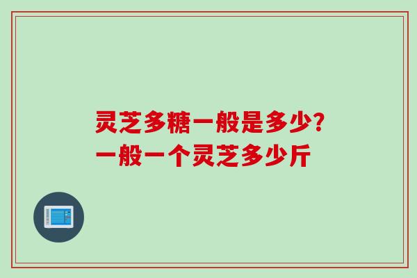灵芝多糖一般是多少？一般一个灵芝多少斤