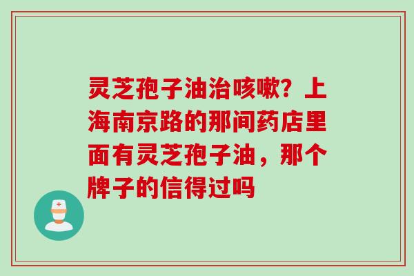 灵芝孢子油治咳嗽？上海南京路的那间药店里面有灵芝孢子油，那个牌子的信得过吗