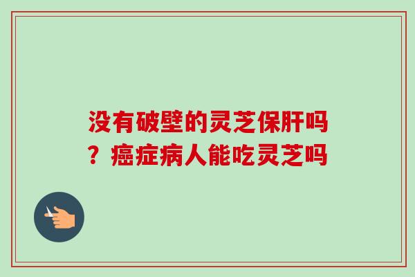 没有破壁的灵芝保肝吗？癌症病人能吃灵芝吗