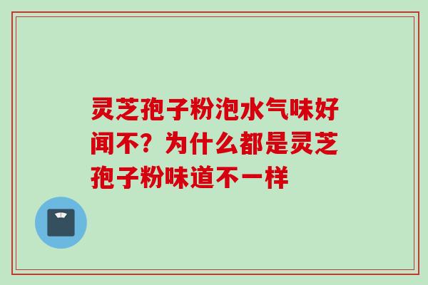 灵芝孢子粉泡水气味好闻不？为什么都是灵芝孢子粉味道不一样