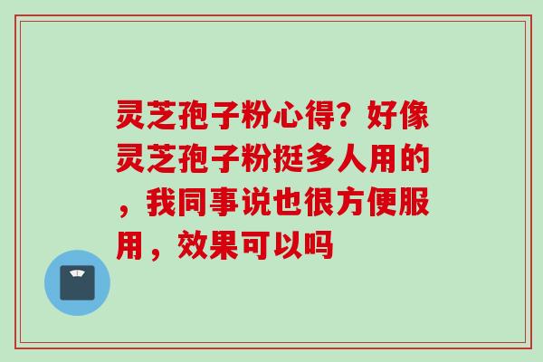 灵芝孢子粉心得？好像灵芝孢子粉挺多人用的，我同事说也很方便服用，效果可以吗