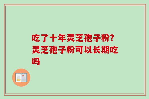 吃了十年灵芝孢子粉？灵芝孢子粉可以长期吃吗