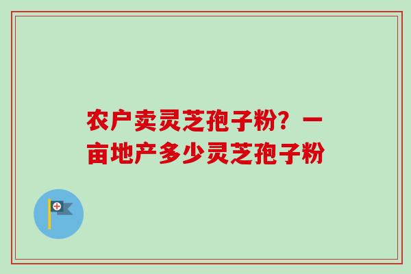 农户卖灵芝孢子粉？一亩地产多少灵芝孢子粉