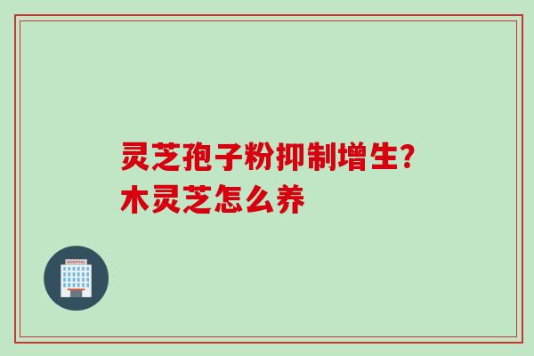灵芝孢子粉抑制增生?木灵芝怎么养 灵芝孢子粉抑制增生?木灵芝怎么养
