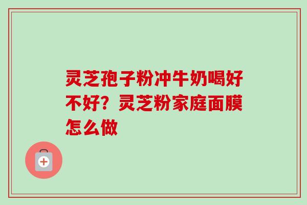 灵芝孢子粉冲牛奶喝好不好？灵芝粉家庭面膜怎么做