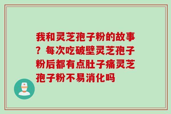 我和灵芝孢子粉的故事？每次吃破壁灵芝孢子粉后都有点肚子痛灵芝孢子粉不易消化吗