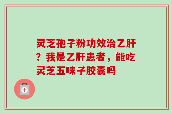 灵芝孢子粉功效治乙肝？我是乙肝患者，能吃灵芝五味子胶囊吗