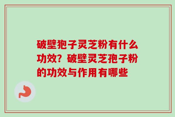 破壁狍子灵芝粉有什么功效？破壁灵芝孢子粉的功效与作用有哪些