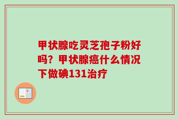 甲状腺吃灵芝孢子粉好吗？甲状腺癌什么情况下做碘131治疗