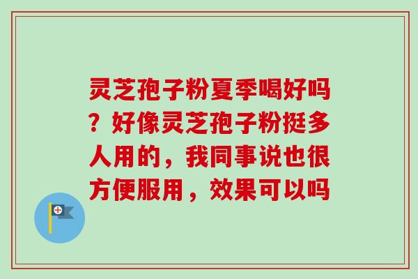 灵芝孢子粉夏季喝好吗?好像灵芝孢子粉挺多人用的,我同事说也很方便服用,效果可以吗 灵芝孢子粉夏季喝好吗?好像灵芝孢子粉挺多人用的,我同事说也很方便服用,效果可以吗