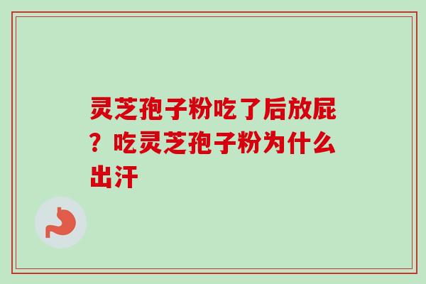 灵芝孢子粉吃了后放屁？吃灵芝孢子粉为什么出汗