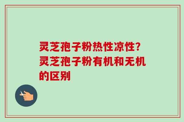 灵芝孢子粉热性凉性？灵芝孢子粉有机和无机的区别