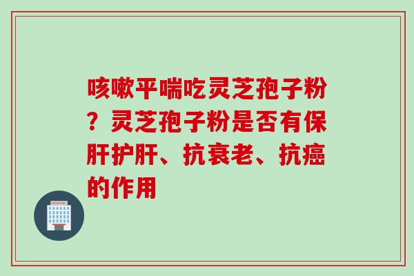 咳嗽平喘吃灵芝孢子粉？灵芝孢子粉是否有保肝护肝、抗衰老、抗癌的作用