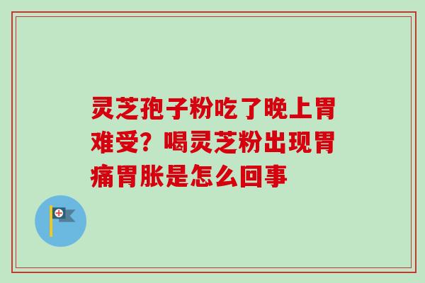 灵芝孢子粉吃了晚上胃难受?喝灵芝粉出现胃痛胃胀是怎么回事 灵芝孢子粉吃了晚上胃难受?喝灵芝粉出现胃痛胃胀是怎么回事
