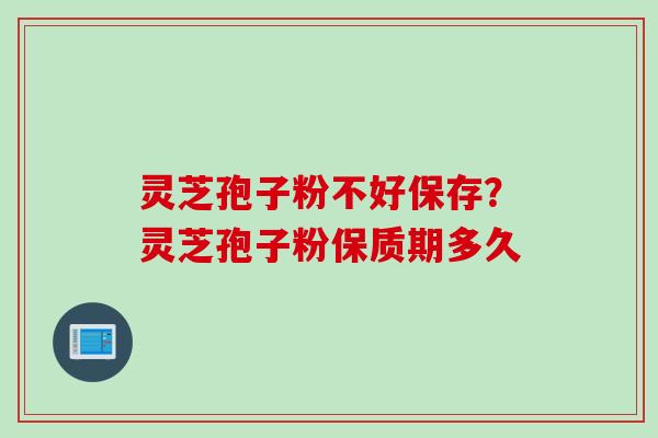 灵芝孢子粉不好保存？灵芝孢子粉保质期多久