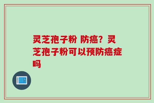 灵芝孢子粉 防癌？灵芝孢子粉可以预防癌症吗