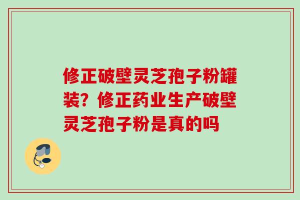 修正破壁灵芝孢子粉罐装？修正药业生产破壁灵芝孢子粉是真的吗