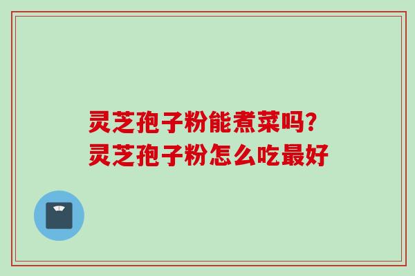 灵芝孢子粉能煮菜吗？灵芝孢子粉怎么吃最好