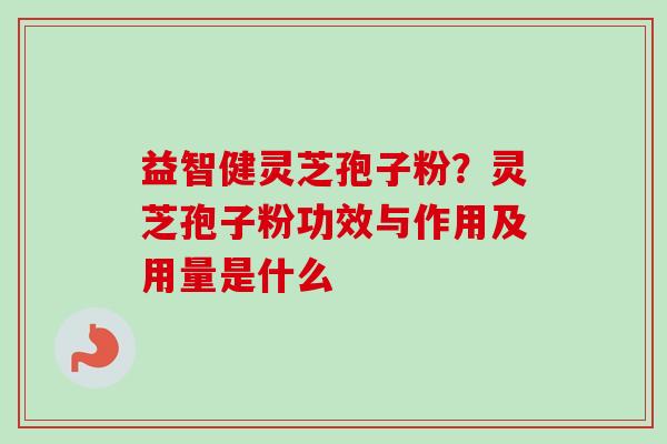 益智健灵芝孢子粉?灵芝孢子粉功效与作用及用量是什么 益智健灵芝孢子粉?灵芝孢子粉功效与作用及用量是什么