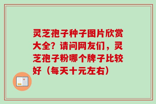 灵芝孢子种子图片欣赏大全？请问网友们，灵芝孢子粉哪个牌子比较好（每天十元左右）