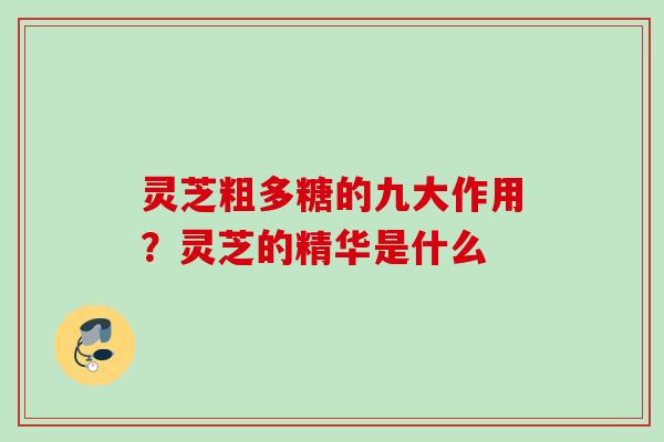 灵芝粗多糖的九大作用？灵芝的精华是什么