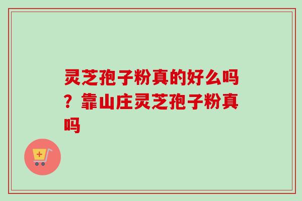 灵芝孢子粉真的好么吗？靠山庄灵芝孢子粉真吗