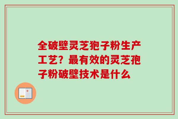 全破壁灵芝狍子粉生产工艺？最有效的灵芝孢子粉破壁技术是什么