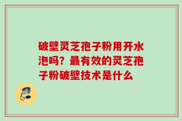 破壁灵芝孢子粉用开水泡吗？最有效的灵芝孢子粉破壁技术是什么