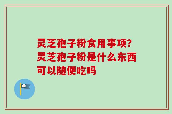 灵芝孢子粉食用事项？灵芝孢子粉是什么东西可以随便吃吗