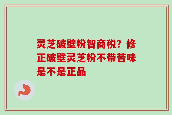 灵芝破壁粉智商税？修正破壁灵芝粉不带苦味是不是正品