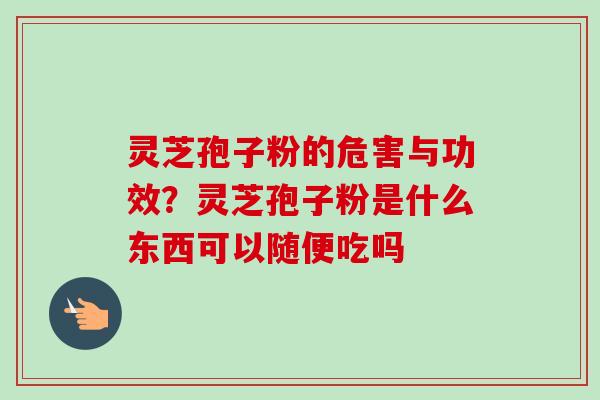 灵芝孢子粉的危害与功效？灵芝孢子粉是什么东西可以随便吃吗